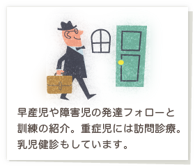 早産児や障害児の発達フォローと訓練の紹介。重症児には訪問診療。乳児健診もしています。