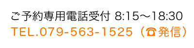 ご予約専用電話受付 8:15～18:30　電話番号079-563-1525